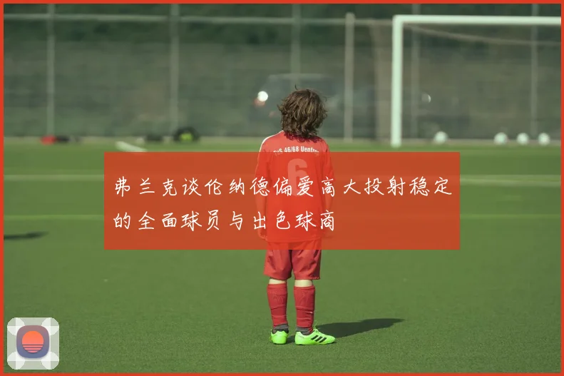 弗兰克谈伦纳德偏爱高大投射稳定的全面球员与出色球商