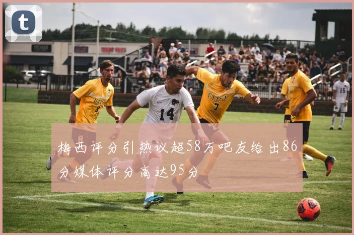 梅西评分引热议超58万吧友给出86分媒体评分高达95分