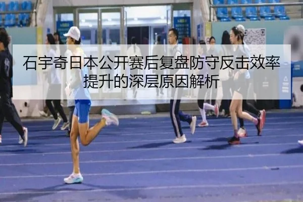 石宇奇日本公开赛后复盘防守反击效率提升的深层原因解析